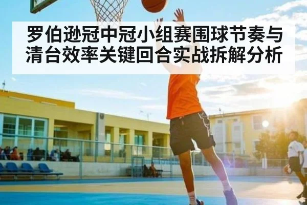 罗伯逊冠中冠小组赛围球节奏与清台效率关键回合实战拆解分析